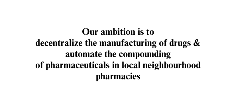 Our ambition is to decentralize the manufacturing of drugs automate the compounding of pharmaceuticals in local neighbourhood pharmacies